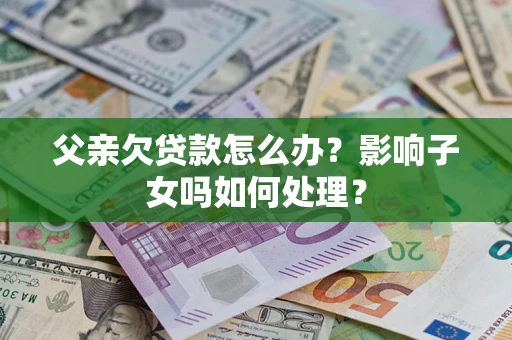北京父亲欠贷款怎么办？影响子女吗如何处理？