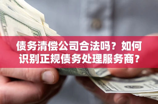 北京债务清偿公司合法吗？如何识别正规债务处理服务商？