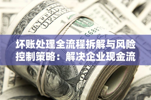 北京坏账处理全流程拆解与风险控制策略：解决企业现金流顽疾的实战指南