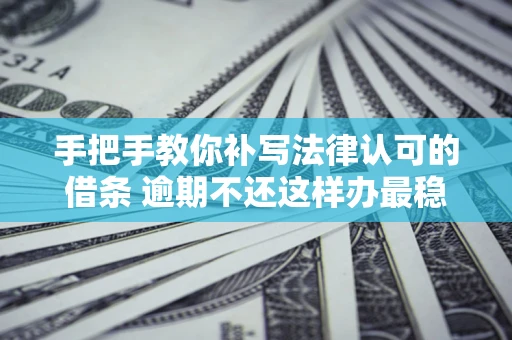北京手把手教你补写法律认可的借条 逾期不还这样办最稳妥