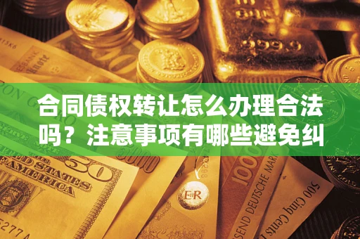 北京合同债权转让怎么办理合法吗？注意事项有哪些避免纠纷？