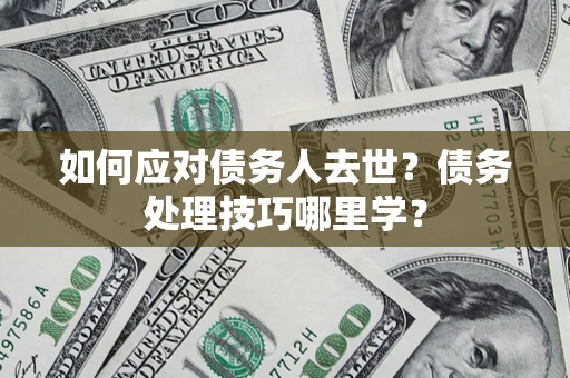 北京如何应对债务人去世？债务处理技巧哪里学？