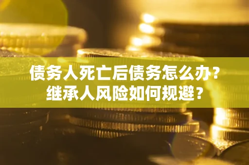 北京债务人死亡后债务怎么办？继承人风险如何规避？