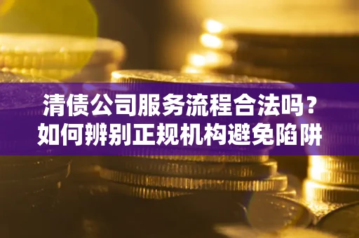 北京清债公司服务流程合法吗？如何辨别正规机构避免陷阱？