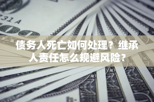 北京债务人死亡如何处理?继承人责任怎么规避风险? 北京债务人死亡如何处理?继承人责任怎么规避风险?
