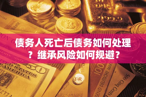 北京债务人死亡后债务如何处理？继承风险如何规避？