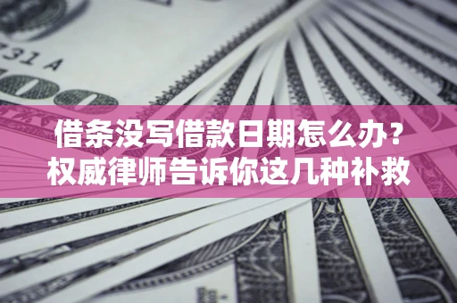 北京借条没写借款日期怎么办？权威律师告诉你这几种补救方法！