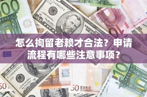 北京怎么拘留老赖才合法？申请流程有哪些注意事项？
