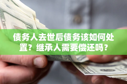 北京债务人去世后债务该如何处置？继承人需要偿还吗？