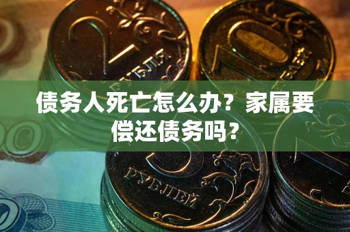 北京债务人死亡怎么办？家属要偿还债务吗？