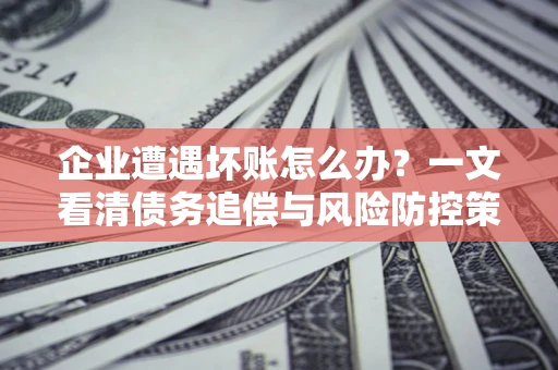北京企业遭遇坏账怎么办？一文看清债务追偿与风险防控策略