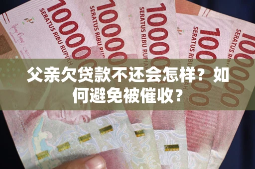 北京父亲欠贷款不还会怎样？如何避免被催收？