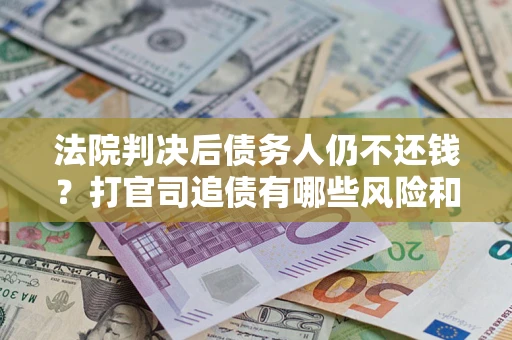 北京法院判决后债务人仍不还钱？打官司追债有哪些风险和技巧？