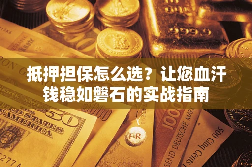 北京抵押担保怎么选？让您血汗钱稳如磐石的实战指南