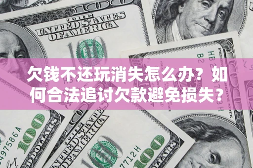 北京欠钱不还玩消失怎么办?如何合法追讨欠款避免损失? 北京欠钱不还玩消失怎么办?如何合法追讨欠款避免损失?