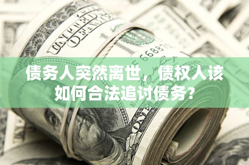 北京债务人突然离世，债权人该如何合法追讨债务？