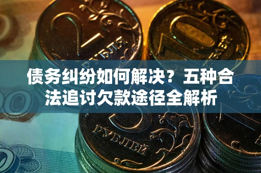 北京债务纠纷如何解决？五种合法追讨欠款途径全解析