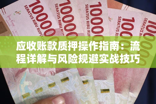北京应收账款质押操作指南:流程详解与风险规避实战技巧 北京应收账款质押操作指南:流程详解与风险规避实战技巧