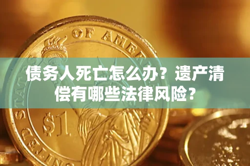 北京债务人死亡怎么办？遗产清偿有哪些法律风险？