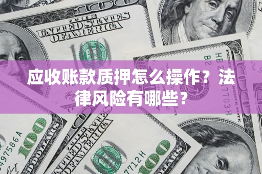 北京应收账款质押怎么操作？法律风险有哪些？