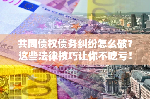 北京共同债权债务纠纷怎么破？这些法律技巧让你不吃亏！