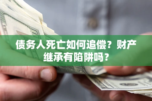 北京债务人死亡如何追偿？财产继承有陷阱吗？