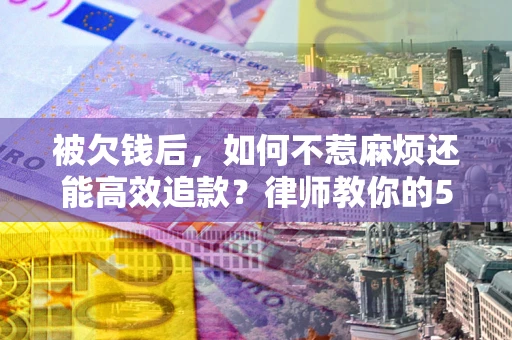 北京被欠钱后，如何不惹麻烦还能高效追款？律师教你的5步合法讨债法