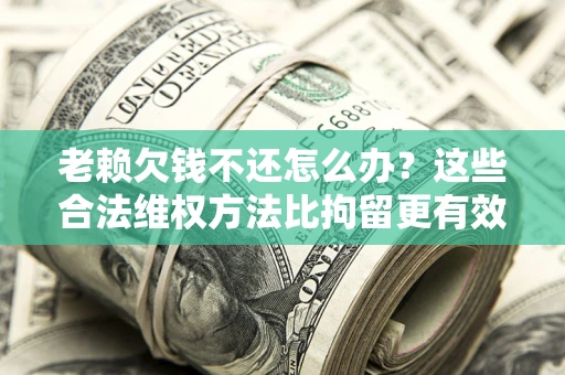 北京老赖欠钱不还怎么办？这些合法维权方法比拘留更有效