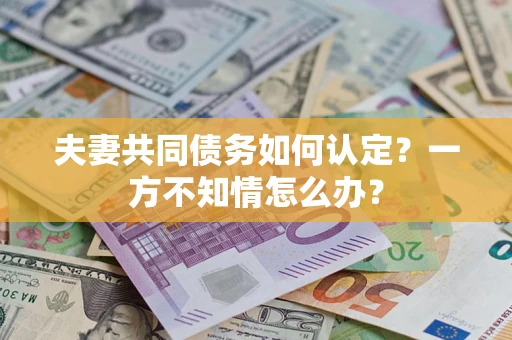 北京夫妻共同债务如何认定？一方不知情怎么办？