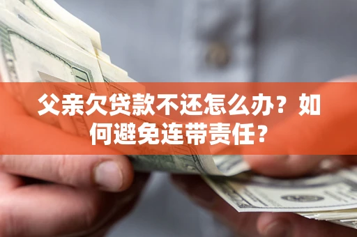北京父亲欠贷款不还怎么办？如何避免连带责任？