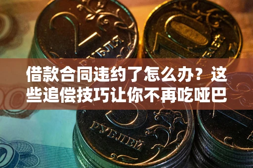 北京借款合同违约了怎么办？这些追偿技巧让你不再吃哑巴亏