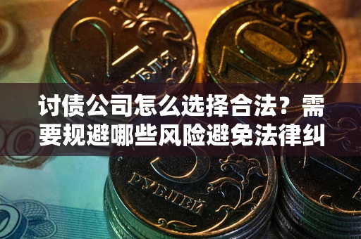 北京讨债公司怎么选择合法?需要规避哪些风险避免法律纠纷? 北京讨债公司怎么选择合法?需要规避哪些风险避免法律纠纷?