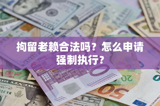 北京拘留老赖合法吗？怎么申请强制执行？