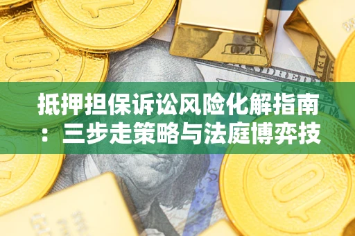 北京抵押担保诉讼风险化解指南：三步走策略与法庭博弈技巧