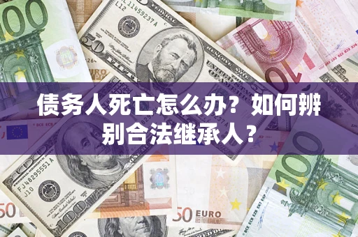 北京债务人死亡怎么办？如何辨别合法继承人？