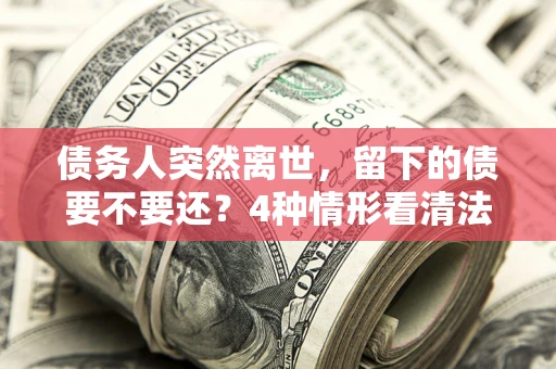 北京债务人突然离世，留下的债要不要还？4种情形看清法律判决