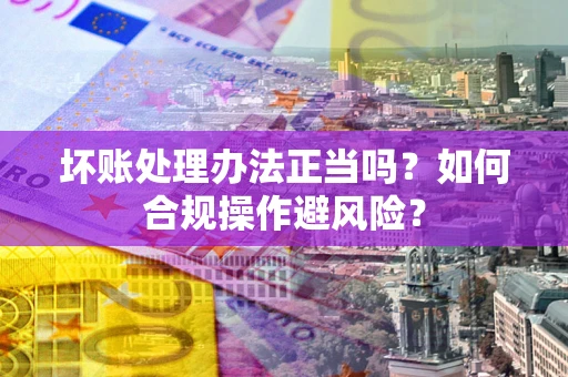 北京坏账处理办法正当吗？如何合规操作避风险？