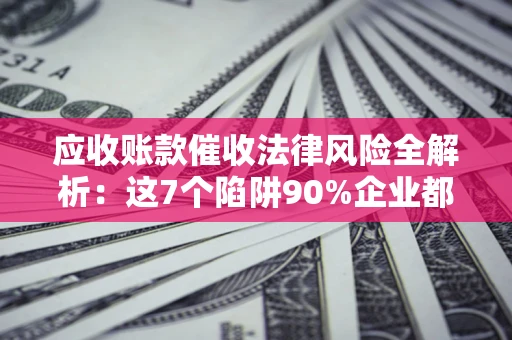 北京应收账款催收法律风险全解析：这7个陷阱90%企业都踩过（含合规应对指南）