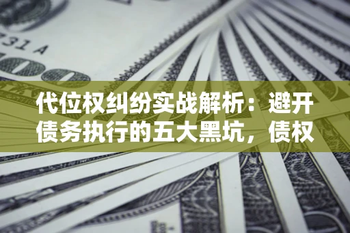 北京代位权纠纷实战解析：避开债务执行的五大黑坑，债权人必看指南