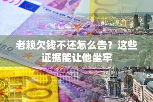北京老赖欠钱不还怎么告？这些证据能让他坐牢