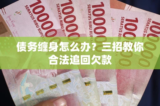 北京债务缠身怎么办？三招教你合法追回欠款