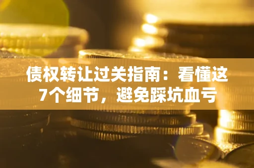 北京债权转让过关指南：看懂这7个细节，避免踩坑血亏