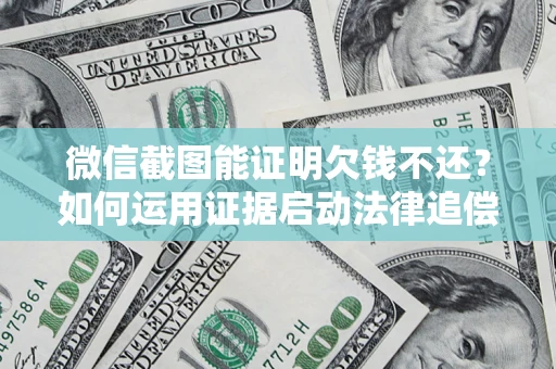 北京微信截图能证明欠钱不还？如何运用证据启动法律追偿程序？