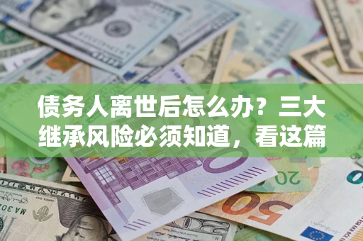 北京债务人离世后怎么办？三大继承风险必须知道，看这篇就够了
