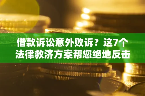 北京借款诉讼意外败诉？这7个法律救济方案帮您绝地反击！