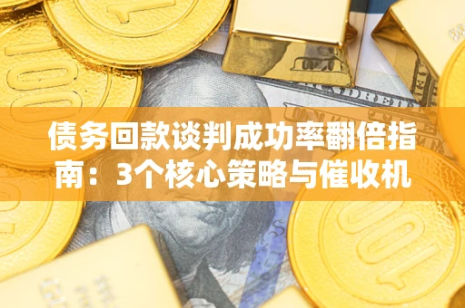 北京债务回款谈判成功率翻倍指南：3个核心策略与催收机构避坑法则