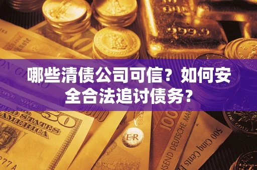 北京哪些清债公司可信？如何安全合法追讨债务？
