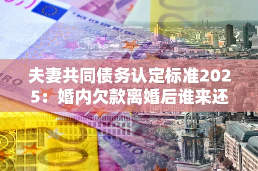 北京夫妻共同债务认定标准2025:婚内欠款离婚后谁来还? 北京夫妻共同债务认定标准2025:婚内欠款离婚后谁来还?