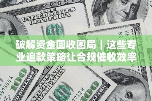 北京破解资金回收困局｜这些专业追款策略让合规催收效率翻倍