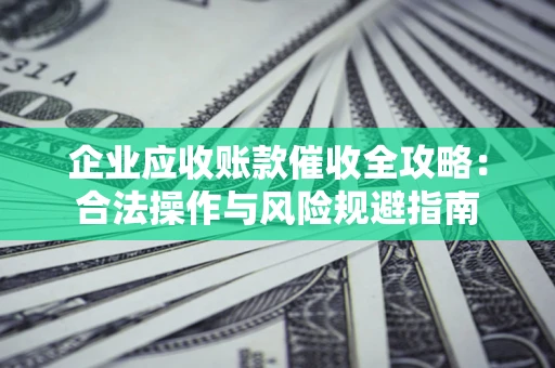 北京企业应收账款催收全攻略：合法操作与风险规避指南